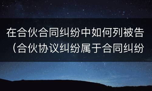 在合伙合同纠纷中如何列被告（合伙协议纠纷属于合同纠纷吗）