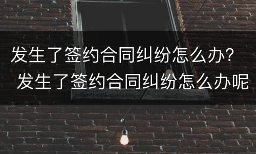 发生了签约合同纠纷怎么办？ 发生了签约合同纠纷怎么办呢