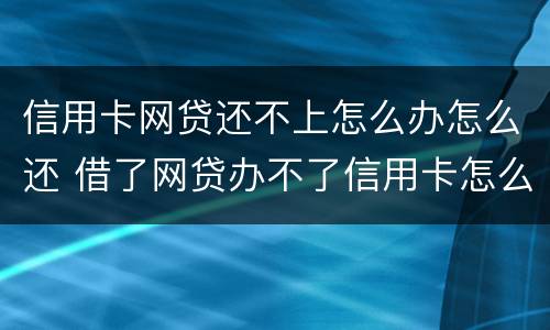 信用卡网贷还不上怎么办怎么还 借了网贷办不了信用卡怎么办