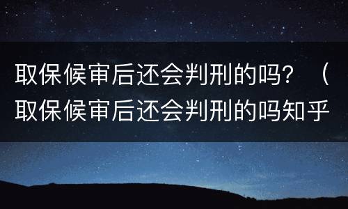 取保候审后还会判刑的吗？（取保候审后还会判刑的吗知乎）