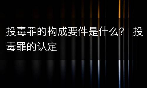 投毒罪的构成要件是什么？ 投毒罪的认定