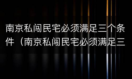 南京私闯民宅必须满足三个条件（南京私闯民宅必须满足三个条件嘛）