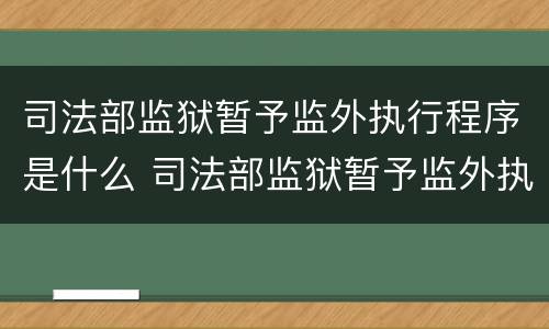 司法部监狱暂予监外执行程序是什么 司法部监狱暂予监外执行程序是什么意思