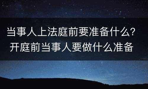 当事人上法庭前要准备什么？ 开庭前当事人要做什么准备