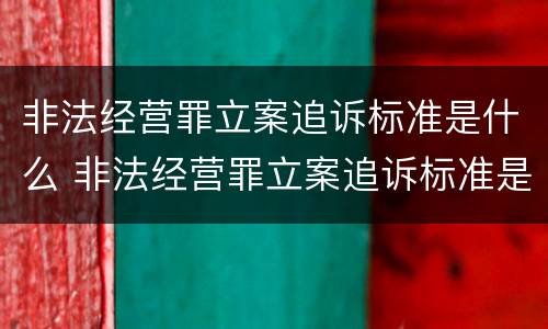 非法经营罪立案追诉标准是什么 非法经营罪立案追诉标准是什么意思