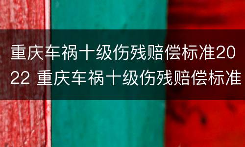 重庆车祸十级伤残赔偿标准2022 重庆车祸十级伤残赔偿标准2022多少钱
