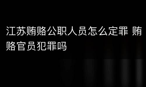 江苏贿赂公职人员怎么定罪 贿赂官员犯罪吗