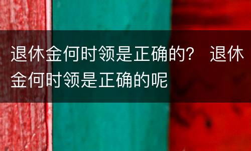 退休金何时领是正确的？ 退休金何时领是正确的呢