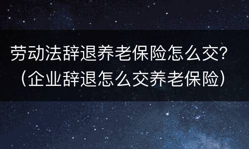 劳动法辞退养老保险怎么交？（企业辞退怎么交养老保险）