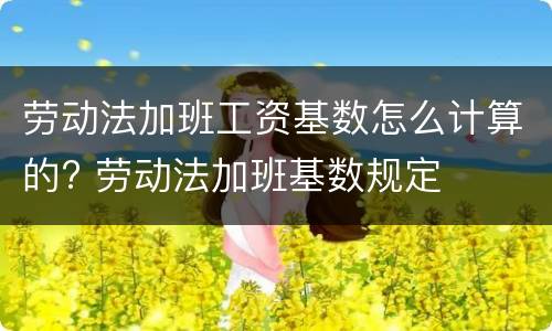 劳动法加班工资基数怎么计算的? 劳动法加班基数规定