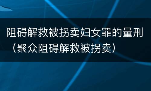 阻碍解救被拐卖妇女罪的量刑（聚众阻碍解救被拐卖）