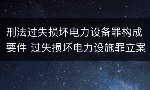 刑法过失损坏电力设备罪构成要件 过失损坏电力设施罪立案标准