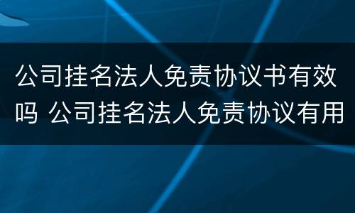 公司挂名法人免责协议书有效吗 公司挂名法人免责协议有用吗