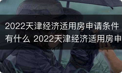 2022天津经济适用房申请条件有什么 2022天津经济适用房申请条件有什么要求