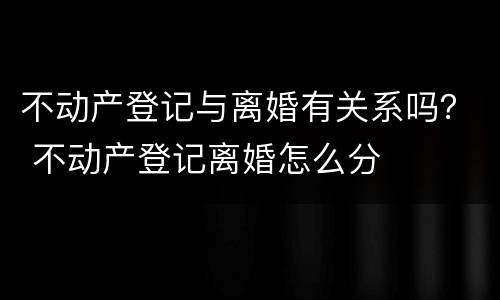 不动产登记与离婚有关系吗？ 不动产登记离婚怎么分