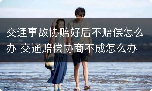 交通事故协赔好后不赔偿怎么办 交通赔偿协商不成怎么办