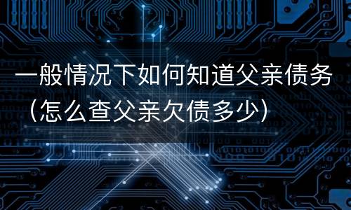 一般情况下如何知道父亲债务（怎么查父亲欠债多少）