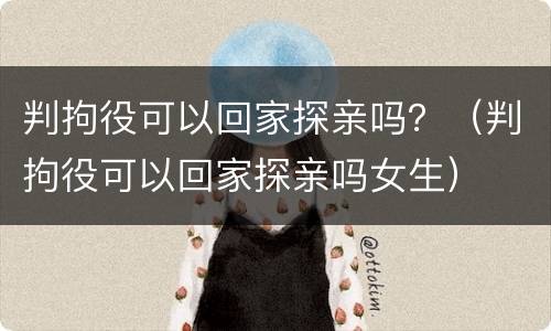 判拘役可以回家探亲吗？（判拘役可以回家探亲吗女生）