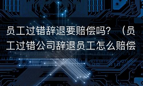 员工过错辞退要赔偿吗？（员工过错公司辞退员工怎么赔偿）