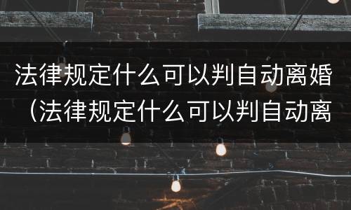 法律规定什么可以判自动离婚（法律规定什么可以判自动离婚呢）