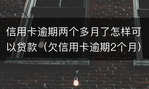 信用卡逾期两个多月了怎样可以贷款（欠信用卡逾期2个月）