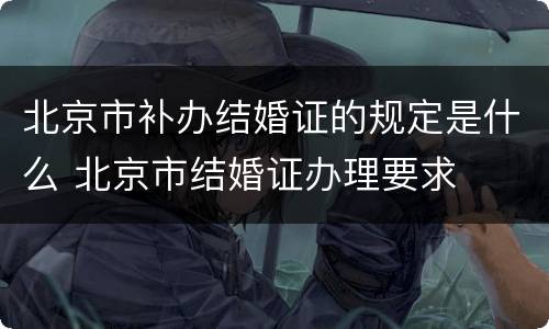 北京市补办结婚证的规定是什么 北京市结婚证办理要求
