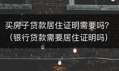 买房子贷款居住证明需要吗？（银行贷款需要居住证明吗）