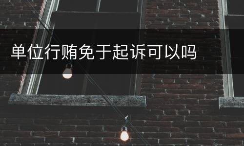 单位行贿免于起诉可以吗