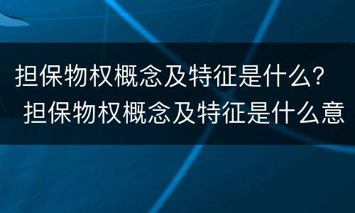 担保物权概念及特征是什么？ 担保物权概念及特征是什么意思