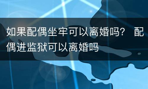 如果配偶坐牢可以离婚吗？ 配偶进监狱可以离婚吗