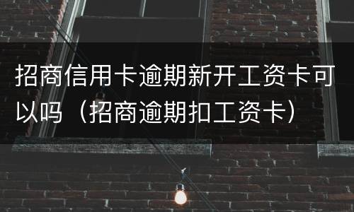 招商信用卡逾期新开工资卡可以吗（招商逾期扣工资卡）