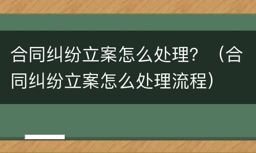合同纠纷立案怎么处理？（合同纠纷立案怎么处理流程）