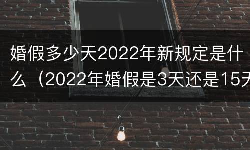 婚假多少天2022年新规定是什么（2022年婚假是3天还是15天）