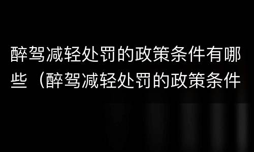 醉驾减轻处罚的政策条件有哪些（醉驾减轻处罚的政策条件有哪些内容）