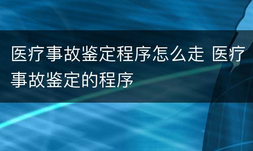 医疗事故鉴定程序怎么走 医疗事故鉴定的程序