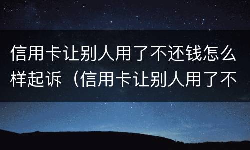 信用卡让别人用了不还钱怎么样起诉（信用卡让别人用了不还钱怎么样起诉对方）