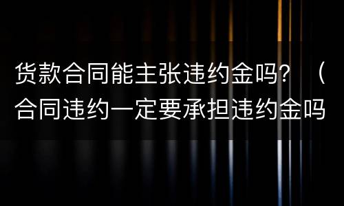 货款合同能主张违约金吗？（合同违约一定要承担违约金吗）