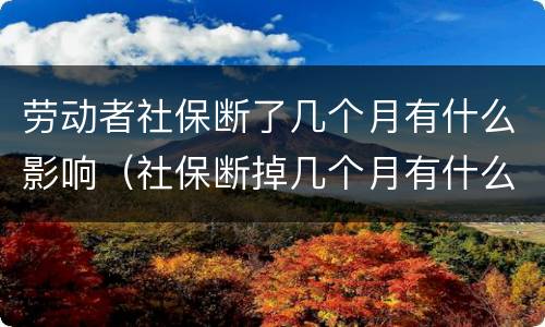 劳动者社保断了几个月有什么影响（社保断掉几个月有什么影响吗）