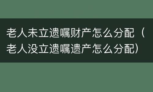 老人未立遗嘱财产怎么分配（老人没立遗嘱遗产怎么分配）