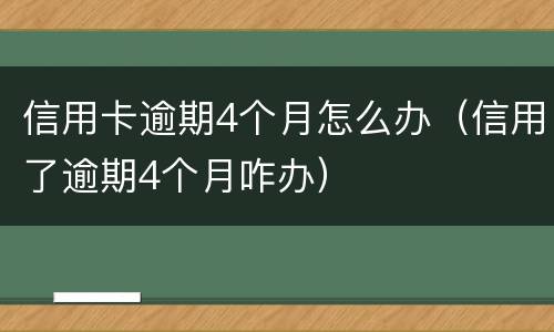 信用卡逾期4个月怎么办（信用了逾期4个月咋办）