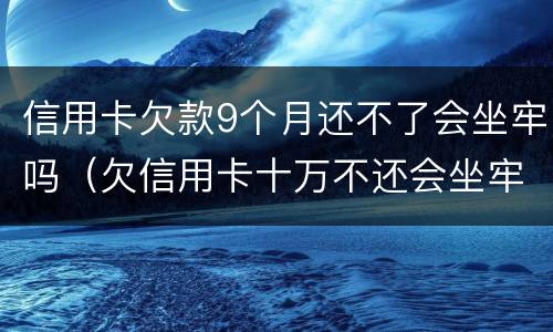 信用卡欠款9个月还不了会坐牢吗（欠信用卡十万不还会坐牢吗）