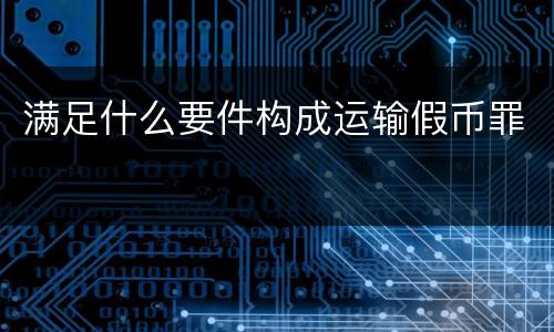 满足什么要件构成运输假币罪