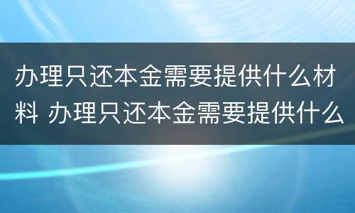 办理只还本金需要提供什么材料 办理只还本金需要提供什么材料呢