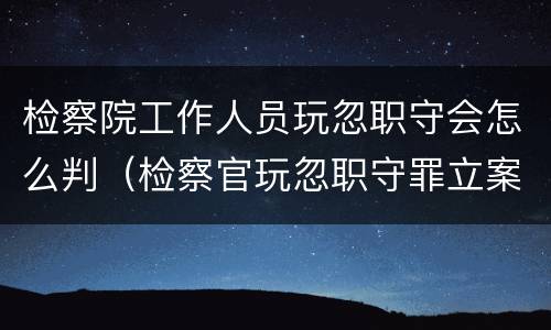 检察院工作人员玩忽职守会怎么判（检察官玩忽职守罪立案标准）