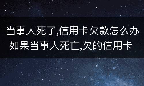 当事人死了,信用卡欠款怎么办 如果当事人死亡,欠的信用卡