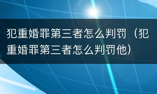 犯重婚罪第三者怎么判罚（犯重婚罪第三者怎么判罚他）
