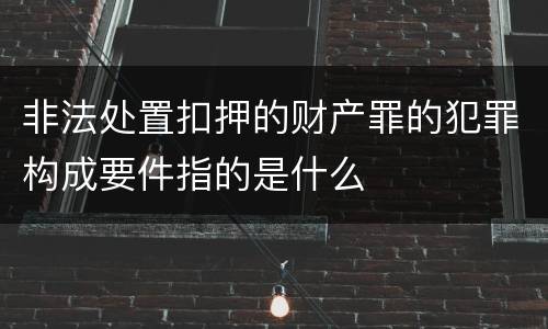 非法处置扣押的财产罪的犯罪构成要件指的是什么