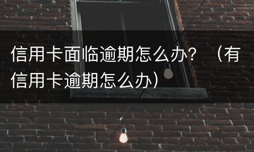 信用卡面临逾期怎么办？（有信用卡逾期怎么办）