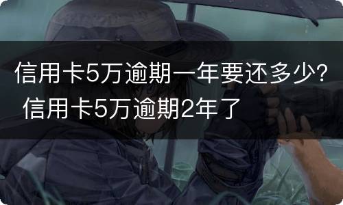 信用卡5万逾期一年要还多少？ 信用卡5万逾期2年了