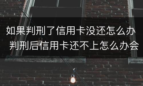 如果判刑了信用卡没还怎么办 判刑后信用卡还不上怎么办会判刑吗